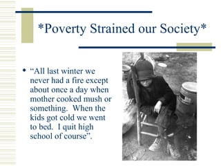 *Poverty Strained our Society* “ All last winter we never had a fire except about once a day when mother cooked mush or something.  When the kids got cold we went to bed.  I quit high school of course”.  