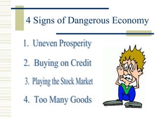 4 Signs of Dangerous Economy 1.  Uneven Prosperity 2.  Buying on Credit 4.  Too Many Goods 3.  Playing the Stock Market 