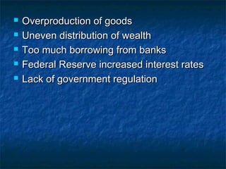  Overproduction of goodsOverproduction of goods
 Uneven distribution of wealthUneven distribution of wealth
 Too much borrowing from banksToo much borrowing from banks
 Federal Reserve increased interest ratesFederal Reserve increased interest rates
 Lack of government regulationLack of government regulation
 