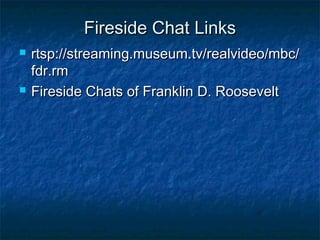 Fireside Chat LinksFireside Chat Links
 rtsp://streaming.museum.tv/realvideo/mbc/rtsp://streaming.museum.tv/realvideo/mbc/
fdr.rmfdr.rm
 Fireside Chats of Franklin D. RooseveltFireside Chats of Franklin D. Roosevelt
 