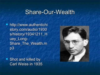 Share-Our-WealthShare-Our-Wealth
 http://www.authentichihttp://www.authentichi
story.com/audio/1930story.com/audio/1930
s/history/19341211_Hs/history/19341211_H
uey_Long-uey_Long-
Share_The_Wealth.mShare_The_Wealth.m
p3p3
 Shot and killed byShot and killed by
Carl Weiss in 1935Carl Weiss in 1935
 