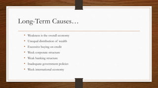 Long-Term Causes…
• Weakness is the overall economy
• Unequal distribution of wealth
• Excessive buying on credit
• Week corporate structure
• Weak banking structure
• Inadequate government policies
• Week international economy
 