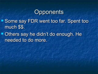 OpponentsOpponents
 Some say FDR went too far. Spent tooSome say FDR went too far. Spent too
much $$.much $$.
 Others say he didn’t do enough. HeOthers say he didn’t do enough. He
needed to do more.needed to do more.
 