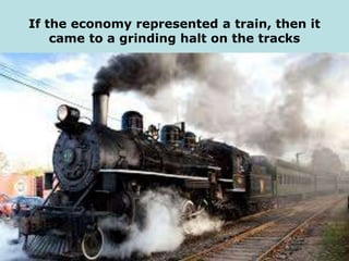 If the economy represented a train, then it
came to a grinding halt on the tracks
 