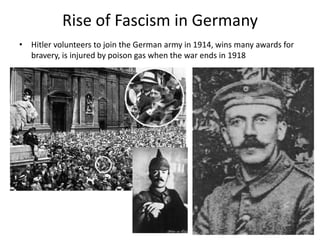 Rise of Fascism in Germany
• Hitler volunteers to join the German army in 1914, wins many awards for
bravery, is injured by poison gas when the war ends in 1918
 
