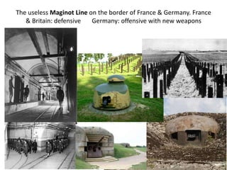The useless Maginot Line on the border of France & Germany. France
& Britain: defensive Germany: offensive with new weapons
 