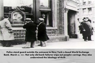 Police stand guard outside the entrance to New York's closed World Exchange
Bank, March 20, 1931. Not only did bank failures wipe out people's savings, they also
undermined the ideology of thrift
 