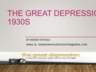 THE GREAT DEPRESSIO
1930S
BY MANISH SHIVALE
EMAIL ID : MANISHSHIVALEROCKSTAR@GMAIL.COM
 
