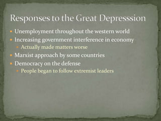  Unemployment throughout the western world
 Increasing government interference in economy
   Actually made matters worse
 Marxist approach by some countries
 Democracy on the defense
   People began to follow extremist leaders
 