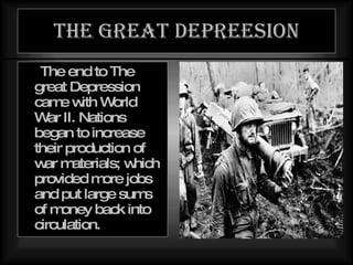The great depreesion The end to The great Depression came with World War II. Nations began to increase their production of war materials; which provided more jobs and put large sums of money back into circulation. 