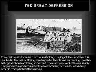 The Great Depression The crash in stock caused companies to begin laying off their workers; this resulted in families not being able to pay for their home and ending up either selling their house or being forced out. The unemployment rate was rapidly rising and more and more people were becoming homeless, with barely enough money to feed themselves. 