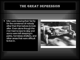 The Great Depression Men were leaving their family for the convience of nobody other than themselves to look after. Even alone though the men had no lace to stay and some were left sleeping in parks, homeless shelters, and other areas that were difficult to live in. 