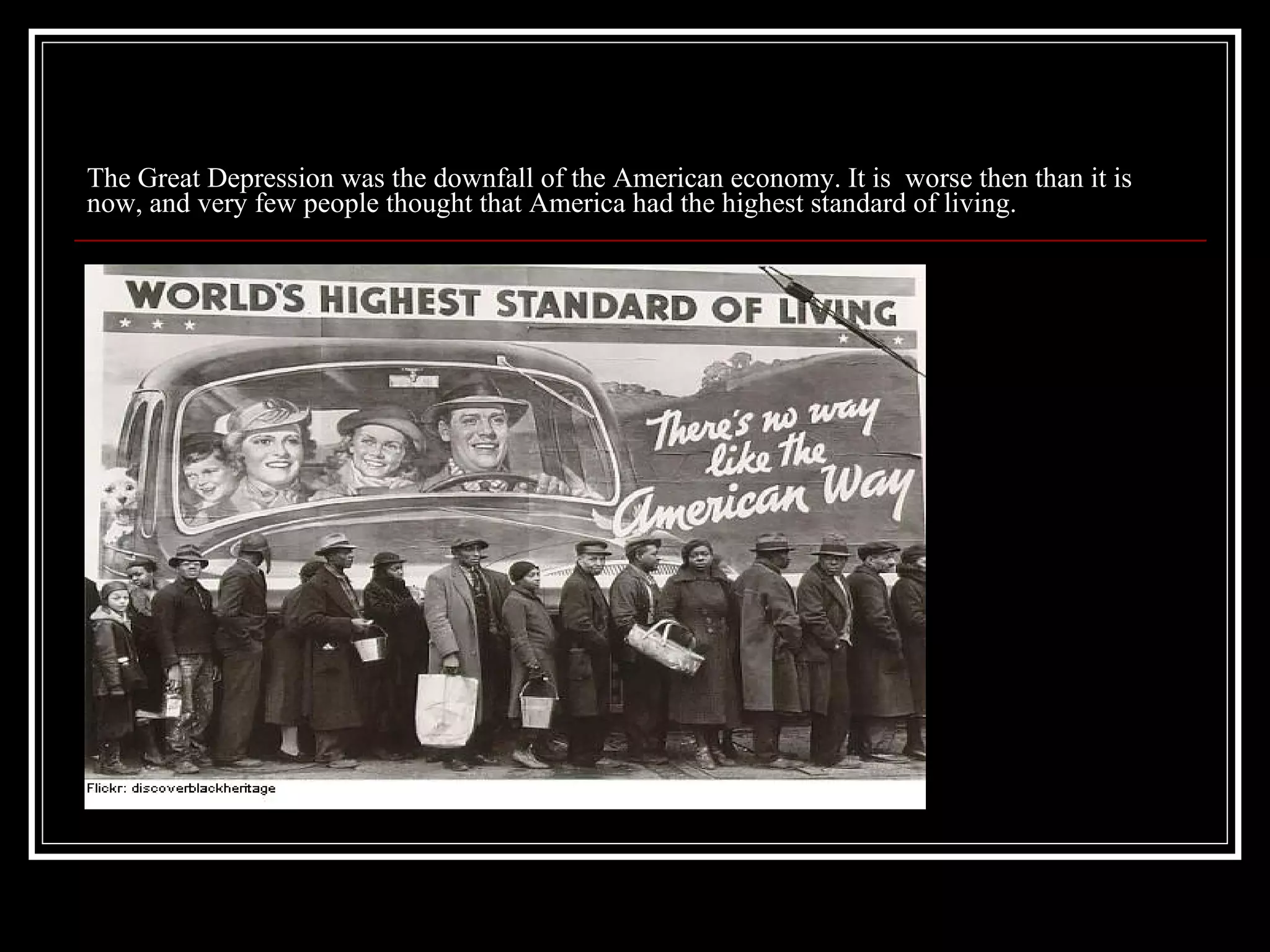 The Great Depression was the downfall of the American economy. It is  worse then than it is now, and very few people thought that America had the highest standard of living. 