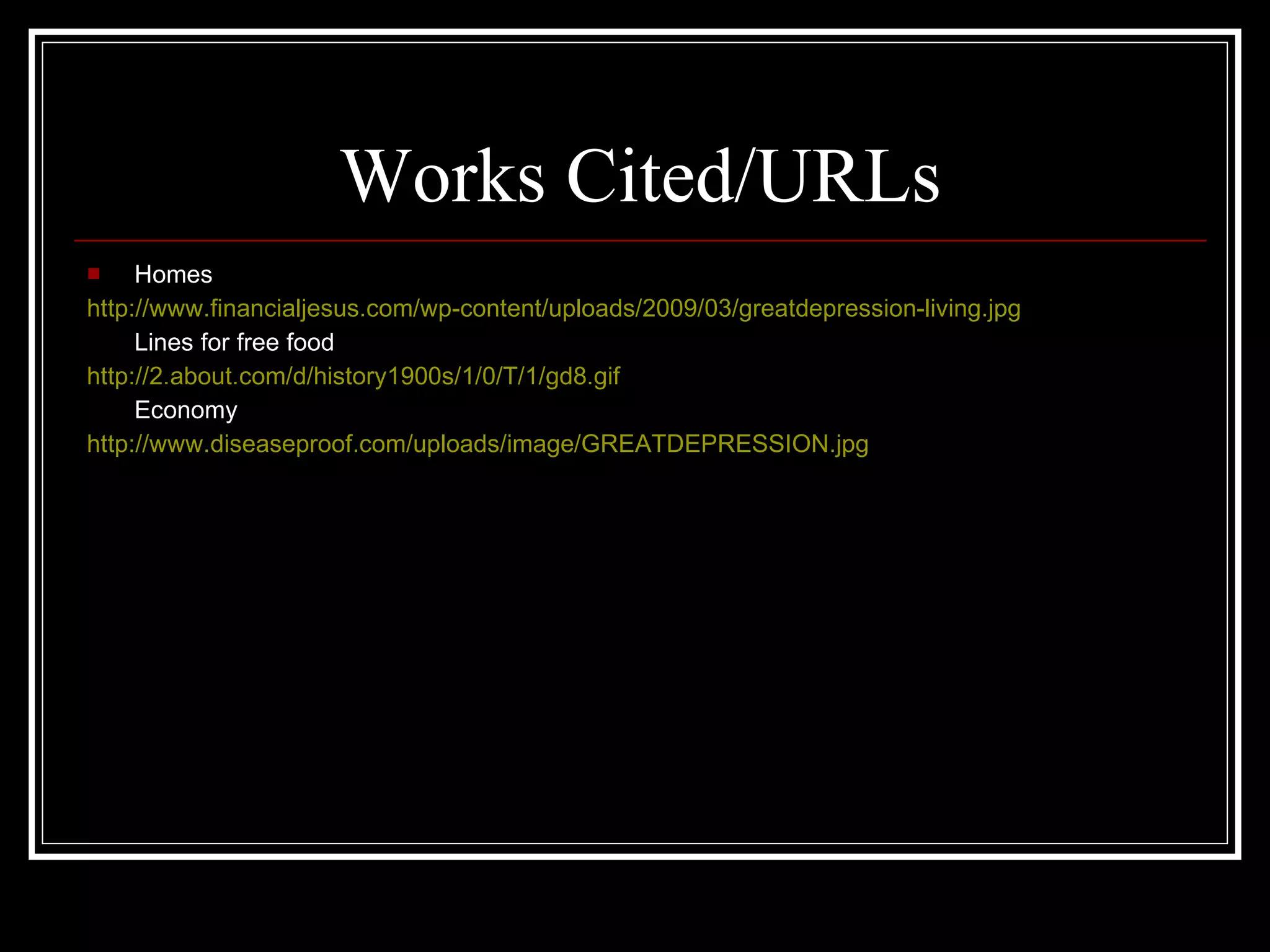 Works Cited/URLs Homes http://www.financialjesus.com/wp-content/uploads/2009/03/greatdepression-living.jpg Lines for free food http://2.about.com/d/history1900s/1/0/T/1/gd8.gif Economy http://www.diseaseproof.com/uploads/image/GREATDEPRESSION.jpg 