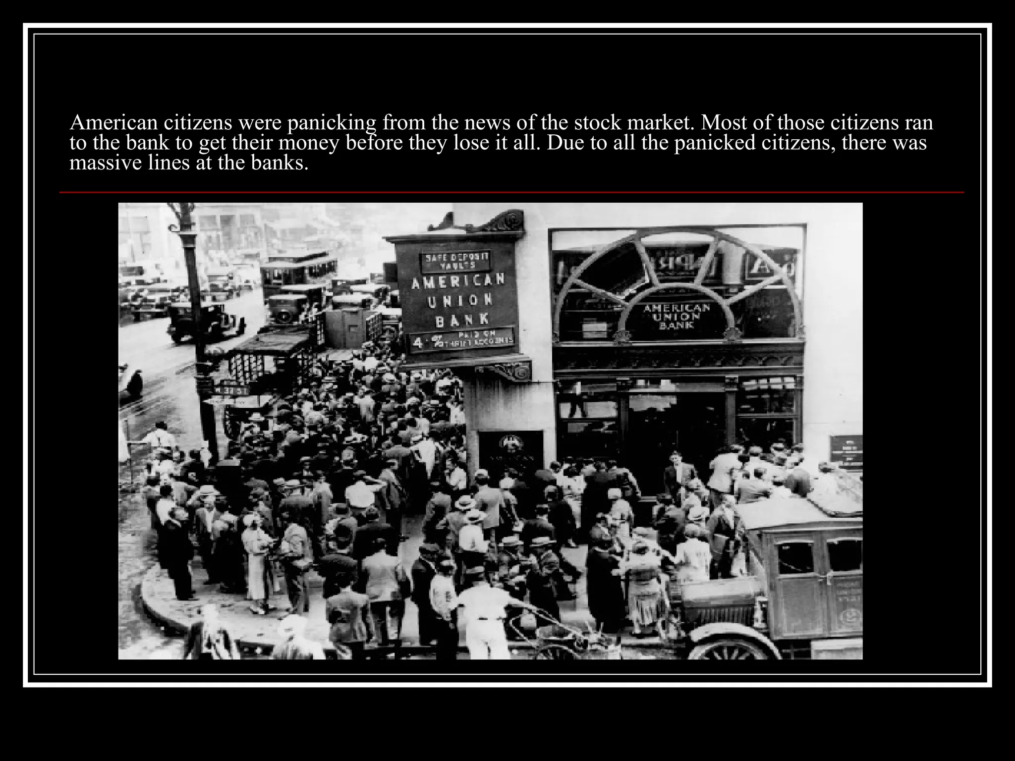 American citizens were panicking from the news of the stock market. Most of those citizens ran to the bank to get their money before they lose it all. Due to all the panicked citizens, there was massive lines at the banks. 