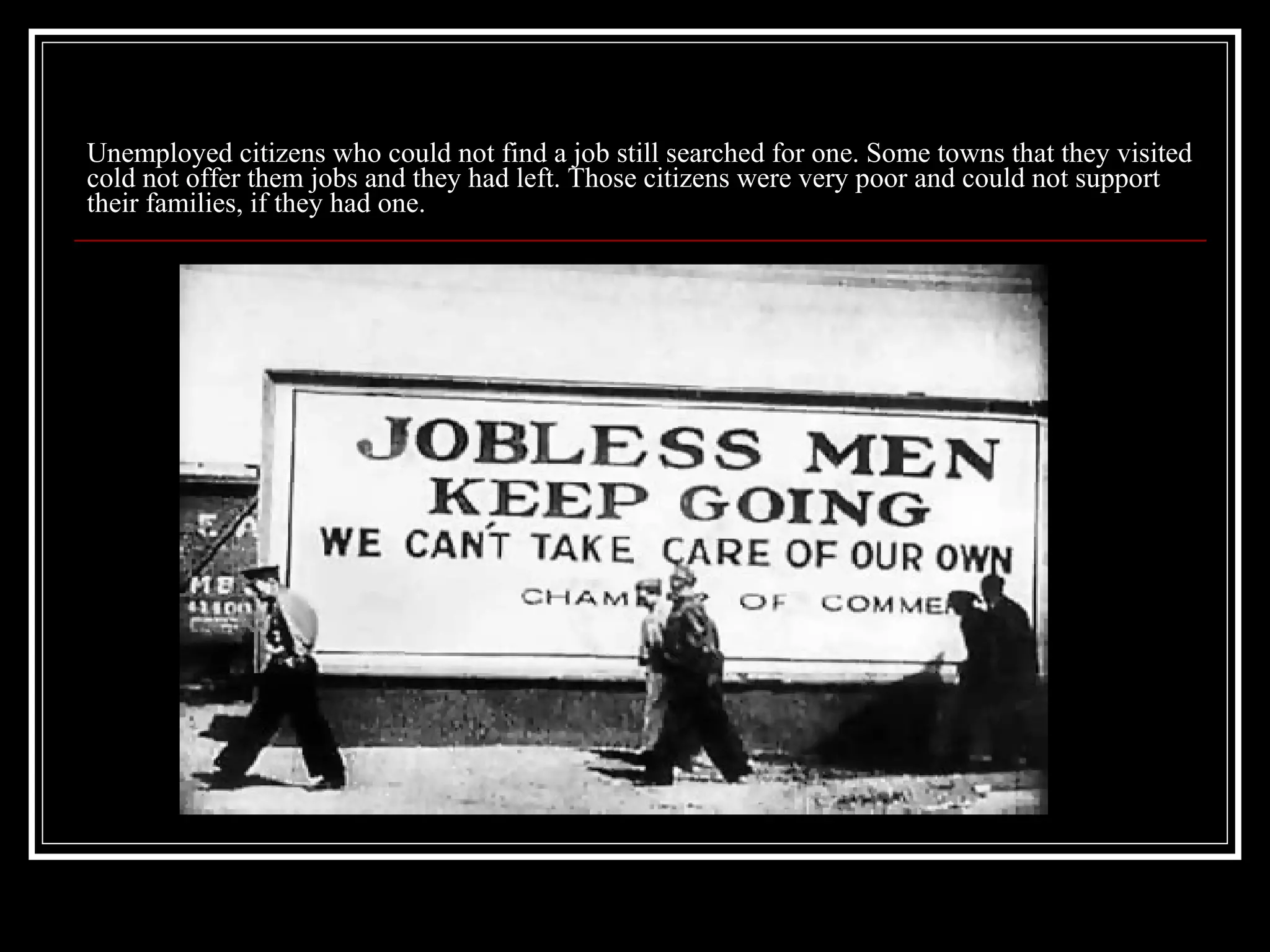 Unemployed citizens who could not find a job still searched for one. Some towns that they visited cold not offer them jobs and they had left. Those citizens were very poor and could not support their families, if they had one.  