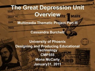 The Great Depression Unit Overview Multimedia Thematic Project Part III Cassandra Burchett University of Phoenix Designing and Producing Educational Technology CMP555 Mona McCarty January31, 2011 