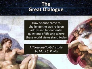 A “Lessons-To-Go” study
by Mark S. Pavlin
How science came to
challenge the way religion
addressed fundamental
questions of life and where
these world views stand today
The
Great Dialogue
 