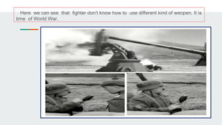 Here we can see that fighter don't know how to use different kind of weopen. It is
time of World War.
 