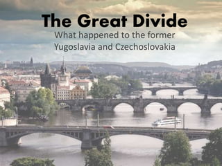 The Great Divide
What happened to the former
Yugoslavia and Czechoslovakia
 