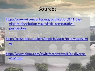 Sources
http://www.wilsoncenter.org/publication/141-the-
violent-dissolution-yugoslavia-comparative-
perspective
http://news.bbc.co.uk/hi/english/static/map/yugoslavi
a/
http://www.okno.com/ewltr/archive/vol1/cz-divorce-
v1n4.pdf
 