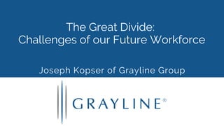 The Great Divide:
Challenges of our Future Workforce
Joseph Kopser of Grayline Group
 