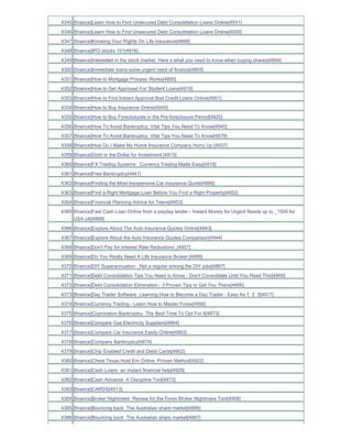 4345 [finance]Learn How to Find Unsecured Debt Consolidation Loans Online[4931]
4346 [finance]Learn How to Find Unsecured Debt Consolidation Loans Online[4930]
4347 [finance]Knowing Your Rights On Life Insurance[4898]
4348 [finance]IPO stocks 101[4916]
4349 [finance]Interested in the stock market Here s what you need to know when buying shares[4894]
4350 [finance]Immediate loans-solve urgent need of finance[4893]
4351 [finance]How to Mortgage Process Works[4890]
4352 [finance]How to Get Approved For Student Loans[4910]
4353 [finance]How to Find Instant Approval Bad Credit Loans Online[4951]
4354 [finance]How to Buy Insurance Online[4945]
4355 [finance]How to Buy Foreclosures in the Pre-foreclosure Period[4920]
4356 [finance]How To Avoid Bankruptcy; Vital Tips You Need To Know[4940]
4357 [finance]How To Avoid Bankruptcy; Vital Tips You Need To Know[4879]
4358 [finance]How Do I Make My Home Insurance Company Hurry Up [4937]
4359 [finance]Gold or the Dollar for Investment [4915]
4360 [finance]FX Trading Systems Currency Trading Made Easy[4918]
4361 [finance]Free Bankruptcy[4941]
4362 [finance]Finding the Most Inexpensive Car Insurance Quote[4866]
4363 [finance]Find a Right Mortgage Loan Before You Find a Right Property[4952]
4364 [finance]Financial Planning Advice for Teens[4953]
4365 [finance]Fast Cash Loan Online from a payday lender - Instant Money for Urgent Needs up to _1500 for
     USA citi[4889]
4366 [finance]Explore About The Auto Insurance Quotes Online[4943]
4367 [finance]Explore About the Auto Insurance Quotes Comparison[4944]
4368 [finance]Don't Pay for Interest Rate Reductions_[4957]
4369 [finance]Do You Really Need A Life Insurance Broker [4899]
4370 [finance]DIY Superannuation Not a regular among the DIY jobs[4867]
4371 [finance]Debt Consolidation Tips You Need to Know - Don't Consolidate Until You Read This[4909]
4372 [finance]Debt Consolidation Elimination - 3 Proven Tips to Get You There[4906]
4373 [finance]Day Trader Software Learning How to Become a Day Trader - Easy As 1 2 3[4917]
4374 [finance]Currency Trading - Learn How to Master Forex[4956]
4375 [finance]Coproration Bankruptcy The Best Time To Opt For It[4873]
4376 [finance]Compare Gas Electricity Suppliers[4864]
4377 [finance]Compare Car Insurance Easily Online[4883]
4378 [finance]Company Bankruptcy[4874]
4379 [finance]Chip Enabled Credit and Debit Cards[4902]
4380 [finance]Cheat Texas Hold Em Online Proven Method[4922]
4381 [finance]Cash Loans an instant financial help[4929]
4382 [finance]Cash Advance A Discipline Tool[4872]
4383 [finance]CARDS[4913]
4384 [finance]Broker Nightmare Review for the Forex Broker Nightmare Tool[4908]
4385 [finance]Bouncing back The Australian share market[4888]
4386 [finance]Bouncing back The Australian share market[4887]
 