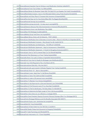 4427 [finance]Several Important Tips for Writing a Loan Modification Hardship Letter[5037]
4428 [finance]Secret Forex Tips to Make You Millions[4966]
4429 [finance]Save Money On Business Taxes With The Help Of A Los Angeles Tax Credit Consultant[5032]
4430 [finance]Real Estate Investors How to Find Motivated Sellers Using Three Powerful Words[5025]
4431 [finance]Quick and Easy Ways to Compare Auto Insurance Companies[5062]
4432 [finance]Pick And Sign Up For Free Airline Miles With The Biggest Benefits[4999]
4433 [finance]Personal Savings Accounts[5050]
4434 [finance]Online savings accounts An easy way to savings[4976]
4435 [finance]Obama's Stimulus Plan Aids Homeowners in Financial Difficulties[4975]
4436 [finance]Obama's Home Loan Modification Plan [4969]
4437 [finance]New FHA Mortgage Guidelines[5033]
4438 [finance]Melting Scrap Gold Down Into Ingots[5002]
4439 [finance]Make Money Online with Ad Networks PART 2[5042]
4440 [finance]Loan Modification Due to Decrease in Income Letter - What Is It And Why Is It Important [5016]
4441 [finance]Loan Modification Contracts - Why Should You Be Careful [5013]
4442 [finance]Loan Modification and Bankruptcy - The Difficult Truth[5046]
4443 [finance]Loan Modification Agreement - Help for Homeowners in Need[5045]
4444 [finance]Loan Modification Agreement - A Guide for Struggling Homeowners[5041]
4445 [finance]Learn How to Tell If a Interest Rate Cut Can Benefit Me[5056]
4446 [finance]Just How Necessary is a Forex Trading System[4982]
4447 [finance]It's Never Too Late to Create an Agreeable Retirement[5024]
4448 [finance]It isn't Very Hard to Qualify for Mortgage Loan Modification[5047]
4449 [finance]Is Your Child Required to File a Tax Return [5014]
4450 [finance]Investment Risk-Why Why Not [5001]
4451 [finance]Invest with quick results in EZtrader Register Free Trading Area[5038]
4452 [finance]Invest Stock 101 - Back to Basics[4981]
4453 [finance]Instant Loans Apply Now To Get Money Now[4989]
4454 [finance]How to Solve The California Debt Crisis[5055]
4455 [finance]How to make a UK personal injury claim[4984]
4456 [finance]How To Maintain Your Grocery Budget[5023]
4457 [finance]How to Get Approved for a Secured Personal Loan Online[4998]
4458 [finance]How to Find Personal Loans If You Have Bad Credit[5029]
4459 [finance]How To File For Bunkruptcy; The Easy Steps To Follow[5018]
4460 [finance]How to Determine the Right Length of Term Life Insurance[5006]
4461 [finance]How many times can you refinance a mortgage [5003]
4462 [finance]How Does President Obama's Economic Stimulus Package Affect Your Mortgage [4973]
4463 [finance]Home Mortgage Refinance and the Benefits Associated With It[4977]
4464 [finance]Home Equity Loan- refurbishes the home[4970]
4465 [finance]Hello Mr. Forex Broker[4980]
4466 [finance]Good Or Bad Credit You Can Still Get a Loan[5031]
4467 [finance]Get Quality Cheap Auto Insurance by Shopping Online[5005]
4468 [finance]FX Trade Psychology and Mindset[4979]
4469 [finance]Forex Instruments 101 = Forex Pips[4968]
 