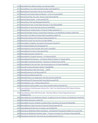 4510 [finance]What Are different Payday Loan Services [5084]
4511 [finance]Ways to Fix Credit Card Debt and Bad Credit Debt[5101]
4512 [finance]Value of UK homes 'may be on the rise'[5156]
4513 [finance]Turning Gold to Paper and Beyond A Look at Currency[5091]
4514 [finance]Travel Now Pay Later Avail of a Cash Advance[5144]
4515 [finance]Trading System a clear picture[5124]
4516 [finance]Tips to Get Good Mortgage Rates[5072]
4517 [finance]Tips On How To Get Cheap Insurance To Save Money[5089]
4518 [finance]Tips on How to Buy Auto Insurance Online[5064]
4519 [finance]Tips for Avoiding Scams in Financial Trading Systems[5117]
4520 [finance]Three Basic Points to Include When Preparing a Loan Modification Hardship Letter[5150]
4521 [finance]The Truth Behind Christian Debt Consolidation Help[5110]
4522 [finance]The Secrets of the Technical Trading System[5113]
4523 [finance]The Credit Trap and How to Escape It[5085]
4524 [finance]Steps on Making a Successful Car Insurance Claim[5151]
4525 [finance]Spread Betting Tips Strategies[5125]
4526 [finance]Solving Credit Card Debt Bad Credit Loans[5083]
4527 [finance]Should You Buy A Home Now [5102]
4528 [finance]Securing loans online[5119]
4529 [finance]Renter s Property Insurance Is It Required [5078]
4530 [finance]Rented Flat Insurance A Protective Shield for Renters or Tenants_[5074]
4531 [finance]Rent Guarantee Agreement Assurance on Rental Income_[5075]
4532 [finance]Ready for the rainy days How saving prepare you for tough times[5082]
4533 [finance]Purchasing Wholesale Jewelry to Resell[5086]
4534 [finance]Preventing Credit Card Frauds___[5079]
4535 [finance]Positioning for the Recovery[5107]
4536 [finance]Personal Bankruptcy[5138]
4537 [finance]Pennies in your piggy bank how bank accounts work[5126]
4538 [finance]Paying Off Unsecured Debt Using Debt Services[5100]
4539 [finance]Payday Loans A Stress Reliever[5147]
4540 [finance]Online trading enables one to make investment without hassles[5122]
4541 [finance]Obama's Small Business Stimulus Plan - Start Your Small Business With Obama's Stimulus
     Package[5153]
4542 [finance]Obama's New 2009 Stimulus Bill - What New Effects to Expect Regarding American
     Mortgages[5152]
4543 [finance]Obama's Loan Modification Agenda - Qualifying for the new Federal Loan Modification Plan[5142]
4544 [finance]New Bankruptcy Laws[5104]
4545 [finance]Most Common Variables Considered When Calculating Life Insurance Rates[5090]
4546 [finance]Money to Open Accounts in Financial Trading Systems[5118]
4547 [finance]Making the Most Out of a Payday Loan Online[5146]
4548 [finance]Loan Modification While Unemployed - Is Employment Prerequisite to Modify Your Loan [5155]
4549 [finance]Loan Modification Hardship Letters - 3 Factors to Increase Your Chances of Approval[5159]
4550 [finance]Loan interest rate How much are you exactly paying for [5121]
 