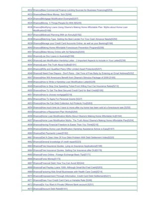 4632 [finance]New Commercial Finance Lending Sources for Business Financing[5253]
4633 [finance]Need More Money Sick [5249]
4634 [finance]Mortgage Modification Example[5257]
4635 [finance]Money 5 Things People Do With It[5245]
4636 [finance]Modifying Loans Using Obama's Making Home Affordable Plan Myths about Home Loan
     Modification[5168]
4637 [finance]Medicaid Planning With an Annuity[5192]
4638 [finance]Matching Type Getting the Best Lender For Your Cash Advance Needs[5250]
4639 [finance]Manage your Credit Card Accounts Online as well as your Banking[5166]
4640 [finance]Making Home Affordable Foreclosure Prevention Program[5258]
4641 [finance]Make Money Online with Ad Networks[5205]
4642 [finance]Low Doc Loans in Australia[5199]
4643 [finance]Loan Modification Hardship Letter - 3 Important Aspects to Include in Your Letter[5239]
4644 [finance]Learn The Truth About IvyBot[5191]
4645 [finance]IRAs and Qualified Plans Offer Limited Asset Protection[5247]
4646 [finance]I Need Free Diapers - Don't Panic - Get Tons of Free Baby by Entering an Email Address[5252]
4647 [finance]How Will Americans Benefit from Obama's Stimulus Package of 2009 [5165]
4648 [finance]How to Write a Hardship Loan Modification Letter[5229]
4649 [finance]How to Stop One Speeding Ticket From Killing Your Car Insurance Rates[5213]
4650 [finance]How To Get The Best Secured Credit Card for Bad Credit[5195]
4651 [finance]How to choose mortgage[5219]
4652 [finance]How To Apply For Personal Grants [5227]
4653 [finance]How the Fair Debt Collection Act Protects You[5263]
4654 [finance]How much time do I have to move after my home has been sold at a foreclosure sale [5255]
4655 [finance]How a Repayment Plan Works[5254]
4656 [finance]Home Loan Modification Myths About Obama's Making Home Affordable Act[5164]
4657 [finance]Home Loan Modification Myths The Truth About Obama's Making Home Affordable Plan[5204]
4658 [finance]Having Financial Freedom Is Easier Than You Think[5210]
4659 [finance]Getting Home Loan Modification Hardship Assistance Advice is Easy[5167]
4660 [finance]Get Payments Lower[5182]
4661 [finance]Get A Clear View Of Your Debt Problem With Debt Settlement Video[5220]
4662 [finance]General knowledge of credit repair[5223]
4663 [finance]Free Insurance Quotes Lying on Insurance Applications[5198]
4664 [finance]Free Insurance Quotes Getting Car Insurance after DUI[5176]
4665 [finance]Forex Online - Foreign Exchange Basic Tips[5171]
4666 [finance]Forex Money[5173]
4667 [finance]Financial Debt; How You Can Avoid It[5244]
4668 [finance]Fast Payday Loans 1000- Although Small But Fast Cash[5203]
4669 [finance]Factoring Aids Small Businesses with Health Care Costs[5214]
4670 [finance]Empowerment Through Information Credit Card Debt Settlement[5221]
4671 [finance]Does Your Credit Card Carry a Variable Rate [5246]
4672 [finance]Do You Want A Private Offshore Bank account [5251]
4673 [finance]Discount Debt Relief[5181]
 