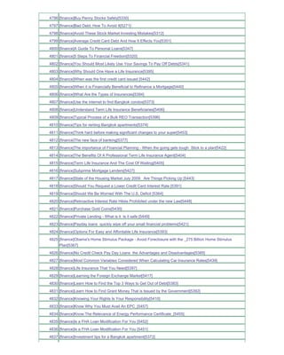 4796 [finance]Buy Penny Stocks Safely[5330]
4797 [finance]Bad Debt; How To Avoid It[5271]
4798 [finance]Avoid These Stock Market Investing Mistakes[5312]
4799 [finance]Average Credit Card Debt And How It Effects You[5351]
4800 [finance]A Guide To Personal Loans[5347]
4801 [finance]5 Steps To Financial Freedom[5320]
4802 [finance]You Should Most Likely Use Your Savings To Pay Off Debts[5341]
4803 [finance]Why Should One Have a Life Insurance[5395]
4804 [finance]When was the first credit card issued [5442]
4805 [finance]When it is Financially Beneficial to Refinance a Mortgage[5440]
4806 [finance]What Are the Types of Insurances[5394]
4807 [finance]Use the internet to find Bangkok condos[5373]
4808 [finance]Understand Term Life Insurance Beneficiaries[5406]
4809 [finance]Typical Process of a Bulk REO Transaction[5396]
4810 [finance]Tips for renting Bangkok apartments[5374]
4811 [finance]Think hard before making significant changes to your super[5453]
4812 [finance]The new face of banking[5377]
4813 [finance]The importance of Financial Planning - When the going gets tough Stick to a plan[5422]
4814 [finance]The Benefits Of A Professional Term Life Insurance Agent[5404]
4815 [finance]Term Life Insurance And The Cost Of Waiting[5405]
4816 [finance]Subprime Mortgage Lenders[5427]
4817 [finance]State of the Housing Market July 2009 Are Things Picking Up [5443]
4818 [finance]Should You Request a Lower Credit Card Interest Rate [5391]
4819 [finance]Should We Be Worried With The U.S. Deficit [5364]
4820 [finance]Retroactive Interest Rate Hikes Prohibited under the new Law[5448]
4821 [finance]Purchase Gold Coins[5430]
4822 [finance]Private Lending - What is it Is it safe [5449]
4823 [finance]Payday loans quickly wipe off your small financial problems[5421]
4824 [finance]Options For Easy and Affordable Life Insurance[5393]
4825 [finance]Obama's Home Stimulus Package - Avoid Foreclosure with the _275 Billion Home Stimulus
     Plan[5367]
4826 [finance]No Credit Check Pay Day Loans the Advantages and Disadvantages[5385]
4827 [finance]Most Common Variables Considered When Calculating Car Insurance Rates[5439]
4828 [finance]Life Insurance That You Need[5397]
4829 [finance]Learning the Foreign Exchange Market[5417]
4830 [finance]Learn How to Find the Top 3 Ways to Get Out of Debt[5383]
4831 [finance]Learn How to Find Grant Money That is Issued by the Government[5392]
4832 [finance]Knowing Your Rights Is Your Responsibility[5410]
4833 [finance]Know Why You Must Avail An EPC_[5457]
4834 [finance]Know The Relevance of Energy Performance Certificate_[5455]
4835 [finance]Is a FHA Loan Modification For You [5452]
4836 [finance]Is a FHA Loan Modification For You [5451]
4837 [finance]Investment tips for a Bangkok apartment[5372]
 