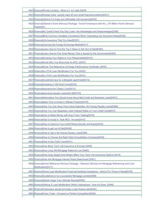 4922 [finance]Private Lending - What is it Is it safe [5449]
4923 [finance]Payday loans quickly wipe off your small financial problems[5421]
4924 [finance]Options For Easy and Affordable Life Insurance[5393]
4925 [finance]Obama's Home Stimulus Package - Avoid Foreclosure with the _275 Billion Home Stimulus
     Plan[5367]
4926 [finance]No Credit Check Pay Day Loans the Advantages and Disadvantages[5385]
4927 [finance]Most Common Variables Considered When Calculating Car Insurance Rates[5439]
4928 [finance]Life Insurance That You Need[5397]
4929 [finance]Learning the Foreign Exchange Market[5417]
4930 [finance]Learn How to Find the Top 3 Ways to Get Out of Debt[5383]
4931 [finance]Learn How to Find Grant Money That is Issued by the Government[5392]
4932 [finance]Knowing Your Rights Is Your Responsibility[5410]
4933 [finance]Know Why You Must Avail An EPC_[5457]
4934 [finance]Know The Relevance of Energy Performance Certificate_[5455]
4935 [finance]Is a FHA Loan Modification For You [5452]
4936 [finance]Is a FHA Loan Modification For You [5451]
4937 [finance]Investment tips for a Bangkok apartment[5372]
4938 [finance]Investing in Old Gold Coins[5433]
4939 [finance]Insurance for Classic Cars[5413]
4940 [finance]Insurance equals a peaceful life[5370]
4941 [finance]Information You Should know About Bad Credit and Business Loans[5401]
4942 [finance]Ideal Time to Invest in Stilbaai Property[5375]
4943 [finance]How You Can Save Time Using Paperless No Faxing Payday Loans[5388]
4944 [finance]How You Can Negotiate Lower Interest Rates on Your Credit Card[5447]
4945 [finance]How to Make Money with Auto Forex Trading[5418]
4946 [finance]How to Invest in Bulk REO Houses[5415]
4947 [finance]How to Improve Your Credit Rating Quickly and Easily[5435]
4948 [finance]How to get out of Debt[5409]
4949 [finance]How to Get a No Faxing Payday Loan[5389]
4950 [finance]How to Choose the Right Debt Consolidation Company[5445]
4951 [finance]How to Buy Gold Coins[5431]
4952 [finance]How Much Term Life Insurance Is Enough [5408]
4953 [finance]How Long Will Mortgage Rates be Low [5460]
4954 [finance]How Does Height And Weight Affect Your Term Life Insurance Options [5414]
4955 [finance]How Are Mortgage Interest Rates Determined [5461]
4956 [finance]Home Refinance Stimulus Package - Obama's Stimulus for Mortgage Refinancing and Loan
     Modification[5371]
4957 [finance]Home Loan Modification Financial Hardship Assistance - Advice For Those in Need[5376]
4958 [finance]Guidelines to be a successful Mortgage Lender[5369]
4959 [finance]Global Verge-Your Ultimate Reveiw[5400]
4960 [finance]Getting A Loan Modification While Unemployed - How It's Done_[5446]
4961 [finance]Freemason secret and today s new finance den[5444]
4962 [finance]Forex Trade - Focused on Perfect Competition[5384]
 