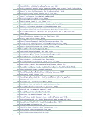 467 [finance]Get More Out of Life With a Cheap Personal Loan_19527_
468 [finance]Fundamental Business Analysis and the Stock Market What you Need to Know to Thrive_19516_
469 [finance]Free Online Debt Consolidation Get Rid of Mounting Debt__19552_
470 [finance]Forex Trading - Finding The Best Time To Trade_19537_
471 [finance]Forex Systems - Financial Wealth in a Bag_19583_
472 [finance]Finding Business Bank Account_19568_
473 [finance]Essential Training For Forex Traders_19505_
474 [finance]Does a Chase Secured Credit Card Make Sense for You _19566_
475 [finance]Do You Know The Alternatives To Personal Bankruptcy_19545_
476 [finance]Discover How To Choose The Best Possible Credit Card For You_19598_
477 [finance]Difference Between In-the-money itm Out-of-the-money otm or At-the-money atm
    Options_19577_
478 [finance]Debunking the Top Myths About your Credit Report_19600_
479 [finance]Credit Cards Go Gimmicky_19596_
480 [finance]Consumer Education is Key When Considering Bankruptcy_19554_
481 [finance]Choosing and Using a Current Account to Maximise your Money_19572_
482 [finance]Cancer Survivor Impaired Risk Term Life Insurance_19589_
483 [finance]Bull and Bear Markets Explained_19513_
484 [finance]Before you Apply for a Bad Credit Loan.._19562_
485 [finance]Becoming Debt Free May Require Lifestyle Changes_19580_
486 [finance]Bankruptcy Advice for This Day and Age_19524_
487 [finance]Bankruptcy - Can Ruins your Credit Rating_19576_
488 [finance]Bank Of America Credit Cards - Worth Applying For _19570_
489 [finance]Balance Transfers And Credit Cards - What You Need To Know_19571_
490 [finance]Bad Credit Cards - How Bad Credit Credit Cards Can Help Rebuild Your Credit_19573_
491 [finance]Background Checks - A Detailed Guide_19529_
492 [finance]Automated Forex Trading Clever Profit Making Technology_19557_
493 [finance]Arrays of Bank Accounts_19501_
494 [finance]Applying For A Credit Card - What You Need To Know Before You Apply For A
    Creditcard_19574_
495 [finance]Acquiring A Good Knowledge Of Forex_19508_
496 [finance]A New World of Online Money Transfer Services____19582_
497 [finance]A New Twist to Fundraising for your Organization_19559_
498 [finance]A Close Look at Personal Bankruptcy_19544_
499 [finance]A Forex Broker Is Your Best Friend_19506_
500 [finance]Why You Need An Emergency Fund_19587_
501 [finance]What you Need to Understand About a Bad Credit Personal Loan_19475_
502 [finance]What Role Does Your California Health Insurance Agent Or Broker Play _19401_
503 [finance]What Is Default And How Does It Affect My Credit Score _19414_
504 [finance]What are your Financial Goals _19473_
505 [finance]Web Based Accounting Handle Work With Ease_19423_
506 [finance]Walking Safely Through Broken Glass_19455_
507 [finance]Using Forex Brokers To Help You_19421_
 