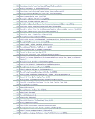 5046 [finance]Learn How to Protect Your Financial Future After Divorce[5555]
5047 [finance]Learn How to Live Recession Proof[5518]
5048 [finance]Learn How to Become a Financial Advisor - Learn the Secrets[5556]
5049 [finance]Investments Made Easy For Some In Mid-Atlantic States[5479]
5050 [finance]Investing During Tough Times[5548]
5051 [finance]How to Start in Bulk REO Investing[5509]
5052 [finance]How to Spot a Scholarship Scam[5520]
5053 [finance]How to Save 20_ or More on Your Homeowners Insurance in 30 Days or Less[5537]
5054 [finance]How to make money from People Finder search engine [5489]
5055 [finance]How to Know When Your Small Business is Ready For a Commercial Car Insurance Policy[5544]
5056 [finance]How to Find Cheap Auto Insurance on the Internet[5547]
5057 [finance]How to buy a Vacation home in Panama[5535]
5058 [finance]Homeowner Loans Explained[5559]
5059 [finance]Home Refinance Stimulus Package - Mortgage Refinancing and Loan Modification[5480]
5060 [finance]Helpful Minnesota Banking Services[5512]
5061 [finance]GM and Chrysler- The Eternal Second Act[5522]
5062 [finance]Get out of Debt- How To Effectively Do It[5539]
5063 [finance]Frequently Used UK Payment Solutions[5485]
5064 [finance]Free Government Cash Grant[5490]
5065 [finance]Forex Transformer - Forex Transformer Honest Review[5472]
5066 [finance]Forex Success Guides Review Understanding the Unique and the Most Popular Forex Autopilot
     Robot[5477]
5067 [finance]Forex Rate - Number 1 Investment Choice[5505]
5068 [finance]Forex Megadroid - Honest Review of Forex Megadroid[5469]
5069 [finance]Foreign Car Insurance Requirements[5510]
5070 [finance]Finding the Best Deal on Truck Insurance[5525]
5071 [finance]Finding Graduate Student Loans With Bad Credit[5521]
5072 [finance]Federal Government Loan Modification - Steps to Take to Get Approved[5524]
5073 [finance]FAP Turbo - Do Not Buy Fap Turbo _[5470]
5074 [finance]Efficient Payment Processing for Online Merchant Accounts[5551]
5075 [finance]Do It Yourself Loan Modification - It's a Lot Easier Than You Think_[5562]
5076 [finance]Debt Reduction[5500]
5077 [finance]Debt Help[5498]
5078 [finance]Debt Help - The Easy Way Out[5466]
5079 [finance]Debt Crisis[5499]
5080 [finance]Debt Creditor[5540]
5081 [finance]Debt Control[5538]
5082 [finance]Debt Collection- The Easy Way of Doing It[5468]
5083 [finance]Debt Assistance[5501]
5084 [finance]Costa Rican Property Investment Opportunities[5495]
5085 [finance]Costa Rica Real Estate Property Great Value For Price[5494]
5086 [finance]Common Mistakes in Bulk REO Investing[5476]
5087 [finance]Citibank Mortgage Modifications - Hope For Citibank Homeowners[5530]
 