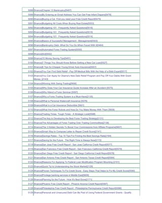 5088 [finance]Chapter 13 Bankruptcy[5487]
5089 [finance]By Entering an Email Address You Can Get Free Infant Diapers[5478]
5090 [finance]Buying a Car First you need your Free Credit Report[5475]
5091 [finance]Budgeting All Costs When Buying Real Estate[5553]
5092 [finance]Budgeting 101 Frequently Asked Questions[5516]
5093 [finance]Budgeting 101 Frequently Asked Questions[5515]
5094 [finance]Budgeting 101 Frequently Asked Questions[5514]
5095 [finance]Basics of Successful Management - Management[5503]
5096 [finance]Bankruptcy Debt- What Do You Do When Faced With It[5464]
5097 [finance]Automated Forex Trading System[5550]
5098 [finance]Act[5542]
5099 [finance]10 Money Saving Tips[5491]
5100 [finance]7 Things You Should Know Before Getting a New Car Loan[5527]
5101 [finance]6 Tips for Cheaper Young Driver Auto Insurance[5557]
5102 [finance]You Can Find Debt Relief - Pay Off Medical Bills With the Help of a Debt Expert[5517]
5103 [finance]You Can Apply for Obama's New Debt Relief Program and Pay Off Your Debts With Grant
     Money_[2143]
5104 [finance]Winning With Swing Trading[5606]
5105 [finance]Why Does Your Car Insurance Quote Increase After an Accident [5575]
5106 [finance]Why Attend a Forex Seminar [5597]
5107 [finance]Why a Forex Trading System is a Must-Have[2135]
5108 [finance]What is Personal Watercraft Insurance [5576]
5109 [finance]What is a Car Insurance Deductible [5601]
5110 [finance]What Are Forex Robots and How Do You Make Money With Them [5608]
5111 [finance]Trading Times Tough Times - A Strategic Look[5598]
5112 [finance]The Key to Developing the Best Forex Trading Strategy[2131]
5113 [finance]The Advantages of Forex Trading Over Trading Commodities[2136]
5114 [finance]The 3 Hidden Secrets To Boost Your Commissions from Affliate Programs[5607]
5115 [finance]Smart Way to Compose Letter to Repair Credit Score[2141]
5116 [finance]Savings Rates - Top 10 Tips For Finding the Best Savings Rate[2164]
5117 [finance]Saving for the Future The Right Time is Always Now[2172]
5118 [finance]San Jose Free Credit Report - San Jose California Credit Report[5577]
5119 [finance]San Francisco Free Credit Report - San Francisco California Credit Report[5579]
5120 [finance]San Diego Free Credit Report - San Diego California Credit Report[5578]
5121 [finance]San Antonio Free Credit Report - San Antonio Texas Credit Report[5584]
5122 [finance]Reasons For Applying To Federal Loan Modification Program Mounting [2151]
5123 [finance]Quick Tip to Understanding the Stock Market[2129]
5124 [finance]Proven Techniques To Fix Credit Score - Easy Steps That Helps to Fix My Credit Score[5590]
5125 [finance]Privilege banking services in Middle East[5609]
5126 [finance]Planning for the Future - How It's Best Done[2171]
5127 [finance]Phoenix Free Credit Report - Phoenix Arizona Credit Report[5587]
5128 [finance]Philadelphia Free Credit Report - Philadelphia Pennsylvania Credit Report[5586]
5129 [finance]Personal and Unsecured Debt Can Be Paid of Using Federal Government Grants - Qualify
 