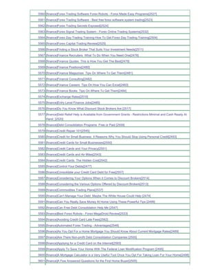 5560 [finance]Forex Trading Software Forex Robots - Forex Made Easy Programs[2527]
5561 [finance]Forex Trading Software - Best free forex software system trading[2523]
5562 [finance]Forex Trading Secrets Exposed[2524]
5563 [finance]Forex Signal Trading System - Forex Online Trading Systems[2532]
5564 [finance]Forex Day Trading Training-How To Get Forex Day Trading Training[2504]
5565 [finance]Forex Capital Trading Review[2525]
5566 [finance]Finding a Stock Broker That Suits Your Investment Needs[2511]
5567 [finance]Finance Recruiters What To Do When You Need One[2478]
5568 [finance]Finance Quotes This is How You Get The Best[2479]
5569 [finance]Finance Positions[2480]
5570 [finance]Finance Magazines Tips On Where To Get Them[2481]
5571 [finance]Finance Consulting[2482]
5572 [finance]Finance Careers Tips On How You Can Excel[2483]
5573 [finance]Finance Books Tips On Where To Get Them[2484]
5574 [finance]Exchange Rates[2510]
5575 [finance]Entry Level Finance Jobs[2485]
5576 [finance]Do You Know What Discount Stock Brokers Are [2517]
5577 [finance]Debt Relief Help is Available from Government Grants - Restrictions Minimal and Cash Ready At
     Hand_[2520]
5578 [finance]Debt Consolidation Programs Free or Paid [2559]
5579 [finance]Credit Repair 101[2545]
5580 [finance]Credit for Small Business 4 Reasons Why You Should Stop Using Personal Credit[2493]
5581 [finance]Credit Cards for Small Businesses[2550]
5582 [finance]Credit Cards and Your Privacy[2551]
5583 [finance]Credit Cards and Air Miles[2543]
5584 [finance]Credit Cards The Hidden Cost[2542]
5585 [finance]Control Your Debts[2477]
5586 [finance]Consolidate your Credit Card Debt for Free[2557]
5587 [finance]Considering Your Options When it Comes to Discount Brokers[2514]
5588 [finance]Considering the Various Options Offered by Discount Brokers[2513]
5589 [finance]Commodities Trading Plans[2537]
5590 [finance]Can't Manage Your Debt Maybe The White House Could Help [2474]
5591 [finance]Can You Really Save Money At Home Using These Powerful Tips [2499]
5592 [finance]Can Free Debt Consolidation Help Me [2547]
5593 [finance]Best Forex Robots - Forex MegaDroid Review[2533]
5594 [finance]Avoiding Credit Card Late Fees[2562]
5595 [finance]Automated Forex Trading - Advantages[2548]
5596 [finance]As You Opt For a Home Mortgage You Should Know About Current Mortgage Rates[2489]
5597 [finance]Are There Non-profit Debt Consolidation Companies [2555]
5598 [finance]Applying for a Credit Card on the Internet[2565]
5599 [finance]Apply To Save Your Home With The Federal Loan Modification Program [2495]
5600 [finance]A Mortgage Calculator is a Very Useful Tool Once You Opt For Taking Loan For Your Home[2498]
5601 [finance]A Few Answered Questions for the First Home Buyer[2505]
 