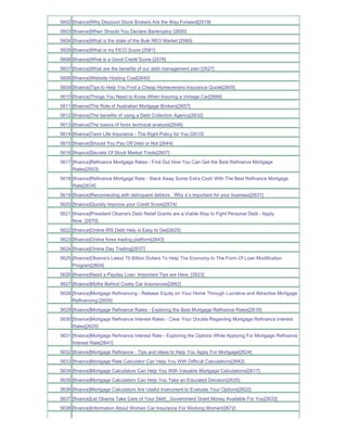 5602 [finance]Why Discount Stock Brokers Are the Way Forward[2519]
5603 [finance]When Should You Declare Bankruptcy [2600]
5604 [finance]What is the state of the Bulk REO Market [2580]
5605 [finance]What is my FICO Score [2581]
5606 [finance]What is a Good Credit Score [2576]
5607 [finance]What are the benefits of our debt management plan [2627]
5608 [finance]Website Hosting Cost[2640]
5609 [finance]Tips to Help You Find a Cheap Homeowners Insurance Quote[2605]
5610 [finance]Things You Need to Know When Insuring a Vintage Car[2666]
5611 [finance]The Role of Australian Mortgage Brokers[2657]
5612 [finance]The benefits of using a Debt Collection Agency[2632]
5613 [finance]The basics of forex technical analysis[2646]
5614 [finance]Term LIfe Insurance - The Right Policy for You [2610]
5615 [finance]Should You Pay Off Debt or Not [2644]
5616 [finance]Secrets Of Stock Market Trade[2607]
5617 [finance]Refinance Mortgage Rates - Find Out How You Can Get the Best Refinance Mortgage
     Rates[2653]
5618 [finance]Refinance Mortgage Rate - Stack Away Some Extra Cash With The Best Refinance Mortgage
     Rate[2634]
5619 [finance]Reconnecting with delinquent debtors Why it s important for your business[2631]
5620 [finance]Quickly Improve your Credit Score[2574]
5621 [finance]President Obama's Debt Relief Grants are a Viable Way to Fight Personal Debt - Apply
     Now_[2670]
5622 [finance]Online IRS Debt Help is Easy to Get[2625]
5623 [finance]Online forex trading platform[2643]
5624 [finance]Online Day Trading[2637]
5625 [finance]Obama's Latest 75 Billion Dollars To Help The Economy In The Form Of Loan Modification
     Program[2604]
5626 [finance]Need a Payday Loan Important Tips are Here_[2623]
5627 [finance]Myths Behind Costly Car Insurances[2662]
5628 [finance]Mortgage Refinancing - Release Equity on Your Home Through Lucrative and Attractive Mortgage
     Refinancing.[2655]
5629 [finance]Mortgage Refinance Rates - Exploring the Best Mortgage Refinance Rates[2616]
5630 [finance]Mortgage Refinance Interest Rates - Clear Your Doubts Regarding Mortgage Refinance Interest
     Rates[2620]
5631 [finance]Mortgage Refinance Interest Rate - Exploring the Options While Applying For Mortgage Refinance
     Interest Rate[2641]
5632 [finance]Mortgage Refinance - Tips and Ideas to Help You Apply For Mortgage[2624]
5633 [finance]Mortgage Rate Calculator Can Help You With Difficult Calculations[2642]
5634 [finance]Mortgage Calculators Can Help You With Valuable Mortgage Calculations[2617]
5635 [finance]Mortgage Calculators Can Help You Take an Educated Decision[2635]
5636 [finance]Mortgage Calculators Are Useful Instrument to Evaluate Your Options[2622]
5637 [finance]Let Obama Take Care of Your Debt_ Government Grant Money Available For You[2633]
5638 [finance]Information About Women Car Insurance For Working Women[2672]
 