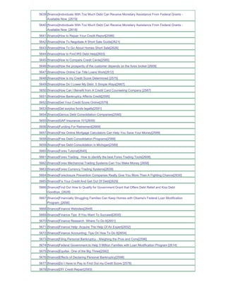 5639 [finance]Individuals With Too Much Debt Can Receive Monetary Assistance From Federal Grants -
     Available Now_[2619]
5640 [finance]Individuals With Too Much Debt Can Receive Monetary Assistance From Federal Grants -
     Available Now_[2618]
5641 [finance]How to Repair Your Credit Report[2586]
5642 [finance]How To Negotiate A Short Sale Guide[2621]
5643 [finance]How To Go About Homes Short Sale[2626]
5644 [finance]How to Find IRS Debt Help[2603]
5645 [finance]How to Compare Credit Cards[2585]
5646 [finance]How the prosperity of the customer depends on the forex broker [2609]
5647 [finance]How Online Car Title Loans Work[2612]
5648 [finance]How is my Credit Score Determined [2575]
5649 [finance]How Do I Lower My Debt 5 Simple Ways[2667]
5650 [finance]How Can I Benefit from A Credit Card Counseling Company [2587]
5651 [finance]How Bankruptcy Affects Credit[2595]
5652 [finance]Get Your Credit Score Online[2579]
5653 [finance]Get surplus funds legally[2591]
5654 [finance]Genius Debt Consolidation Companies[2590]
5655 [finance]GAP Insurance 101[2659]
5656 [finance]Funding For Retirement[2669]
5657 [finance]Free Online Mortgage Calculators Can Help You Save Your Money[2599]
5658 [finance]Free Debt Consolidation Programs[2588]
5659 [finance]Free Debt Consolidation in Michigan[2589]
5660 [finance]Forex Tutorial[2645]
5661 [finance]Forex Trading How to identify the best Forex Trading Tools[2608]
5662 [finance]Forex Mechancial Trading Systems-Can You Make Money [2658]
5663 [finance]Forex Currency Trading Systems[2639]
5664 [finance]Foreclosure Prevention Companies Really Give You More Than A Fighting Chance[2630]
5665 [finance]Fix Your Credit And Get Out Of Debt[2629]
5666 [finance]Find Out How to Qualify for Government Grant that Offers Debt Relief and Kiss Debt
     Goodbye_[2628]
5667 [finance]Financially Struggling Families Can Keep Homes with Obama's Federal Loan Modification
     Program_[2656]
5668 [finance]Finance Websites[2649]
5669 [finance]Finance Tips If You Want To Succeed[2650]
5670 [finance]Finance Research Where To Do It[2651]
5671 [finance]Finance Help- Acquire The Help Of An Expert[2652]
5672 [finance]Finance Accounting; Tips On How To Do It[2654]
5673 [finance]Filing Personal Bankruptcy - Weighing the Pros and Cons[2596]
5674 [finance]Federal Government to Help 5 Million Families with Loan Modification Program [2614]
5675 [finance]Equifax One of the Big Three[2582]
5676 [finance]Effects of Declaring Personal Bankruptcy[2598]
5677 [finance]Do I Have to Pay to Find Out my Credit Score [2578]
5678 [finance]DIY Credit Repair[2583]
 