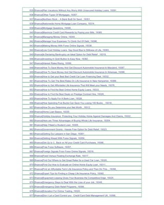 635 [finance]Plan Vacations Without Any Worry With Unsecured Holiday Loans_19391_
636 [finance]Other Types Of Mortgages_19307_
637 [finance]Northern Rock - A Bank Built On Sand _19351_
638 [finance]Nationwide Home Mortgage Loan Company_19314_
639 [finance]Mortgage Questions_19308_
640 [finance]Maximize Credit Card Rewards by Paying your Bills_19385_
641 [finance]Managing Money Online_19344_
642 [finance]Manage Your Expenses To Climb Out Of Debt_19398_
643 [finance]Making Money With Forex Online Signals_19336_
644 [finance]Low Cost Holiday Loans Say Good Bye to Stillness of Life_19393_
645 [finance]Is Declaring Bankruptcy an Ideal Option for Debt Relief _19319_
646 [finance]Investing In Gold Bullion Is Easy Now_19382_
647 [finance]Interest Rates Rising_19390_
648 [finance]How To Save Money And Get Discount Automobile Insurance In Maryland_19387_
649 [finance]How To Save Money And Get Discount Automobile Insurance In Arkansas_19388_
650 [finance]How to Get your Best Bad Credit Car Loan Financing Deal_19332_
651 [finance]How To Get The Best Rates On Life Insurance In New Hampshire_19389_
652 [finance]How to Get Affordable Life Insurance That Will Meet your Needs_19376_
653 [finance]How to Find the Best Online Home Equity Loans_19333_
654 [finance]How to Find the Best Deals on Prestige Contract Hire_19329_
655 [finance]How To Apply For A Bank Loan_19326_
656 [finance]How Spending Five Bucks Can Save You Losing 100 Bucks__19318_
657 [finance]How Do you Determine your Net Worth _19312_
658 [finance]Home Loan Basics_19330_
659 [finance]Holiday Insurance Protecting Your Holiday Home Against Damages And Claims_19322_
660 [finance]Here are Three Advantages of Buying Whole Life Insurance_19354_
661 [finance]Help I Need a Student Loan_19305_
662 [finance]Government Grants - Hassle Free Option for Debt Relief_19323_
663 [finance]Getting Dui Lawyers in San Diego_19361_
664 [finance]Getting Ahead With Forex Signals_19359_
665 [finance]Get Up to 3_ Back on All your Credit Card Purchases_19386_
666 [finance]Free Forex Software_19357_
667 [finance]Foreign Signals From Forex Online Signals_19316_
668 [finance]Fixed Versus Floating Exchange Rate_19317_
669 [finance]Find Out Where to Get Great Rates for a Used Car Loan_19320_
670 [finance]Find Out How to Evaluate an Online Home Equity Loan_19311_
671 [finance]Find an Affordable Term Life Insurance Policy and Then Do This.._19356_
672 [finance]Expert Tips for Finding a Cheap Life Insurance Policy_19360_
673 [finance]Equipment Leasing Gives Your Business the Competitive Edge_19325_
674 [finance]Emergency Steps to Deal With the Loss of your Job_19348_
675 [finance]Emergency Debt Relief Programs_19399_
676 [finance]Education For Online Trading_19324_
677 [finance]Don t Let a Card Control you Credit Card Debt Management UK_19368_
 