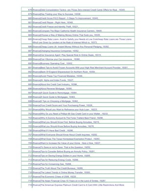678 [finance]Debt Consolidation Tactics are Those Zero-interest Credit Cards Offers for Real _19345_
679 [finance]Day Trading your Way to Success_19338_
680 [finance]Credit Score FICO Report - 5 Steps To Improvement_19343_
681 [finance]Credit Repair - Right Here_19349_
682 [finance]Credit Freeze and Identity Theft_19321_
683 [finance]Compare The Major California Health Insurance Carriers_19400_
684 [finance]Choose a Way of Making Money Online That Suits you_19335_
685 [finance]Cheap Rate Loans Avail to Satisfy your Needs at Low Costcheap Rate Loans are Those Loans
    Which are Given by Lenders at the Rate of Interest Which is_19373_
686 [finance]Cheap Loans Uk Instant Money Without Any Personal Pledging_19392_
687 [finance]Changing Insurance Companies_19352_
688 [finance]Car Insurance Agent Play Special Role In Online Deals_19315_
689 [finance]Can I Borrow your Car insurance _19380_
690 [finance]Business Operating Cost _19302_
691 [finance]Best Tips to Avoid Frozen Accounts With your High Risk Merchant Account Provider_19301_
692 [finance]Bank Of England Shipwrecked On Northern Rock_19350_
693 [finance]Avoid These Top Financial Mistakes_19346_
694 [finance]AI Alpha and Index Funds_19327_
695 [finance]About the Credit Card Industry_19396_
696 [finance]About Reverse Mortgage_19395_
697 [finance]A Quick Guide to Remortgage_19364_
698 [finance]A Quick Guide to Mortgages_19363_
699 [finance]5 Tips on Choosing a Mortgage_19362_
700 [finance]Your Credit Score and Your Purchasing Power_19328_
701 [finance]Why Would you Want to Refinance your Auto Loan _19223_
702 [finance]Why Do you Need a Phillips 66 Gas Credit Card in your Wallet _19233_
703 [finance]Why A Dummy Account Is The Forex Traders Best Friend_19296_
704 [finance]What you Should Know First Before Buying Annuities_19215_
705 [finance]What you Should Know Before Buying Annuities_19278_
706 [finance]What If I Have Bad Credit _19286_
707 [finance]What Everyone Should Know About Credit Inquiries_19282_
708 [finance]What Does The Texas Homestead Exemption Protect _19293_
709 [finance]Want to Increase the Value of your Home Here s How_19227_
710 [finance]To Save or not to Save That is the Question_19252_
711 [finance]Tips to Consider Before Buying an Annuity Policy_19281_
712 [finance]Tips on Saving Energy Dollars in your Home_19265_
713 [finance]Tips for Reducing Energy Costs_19266_
714 [finance]Tips for Conserving Gas_19268_
715 [finance]The Truth About The Credit Bureaus_19289_
716 [finance]The Latest Trends in Online Money Transfer_19300_
717 [finance]The Economic Crises of 2008_19220_
718 [finance]The Asian Financial Crisis 10 Years on in the Land of Smiles_19287_
719 [finance]The American Express Platinum Credit Card Is A Card With Little Restrictions And More
 