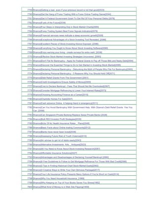 7759 [finance]Getting a loan even if your previous record is not that good[2033]
7760 [finance]Get the Hang of Forex Trading With a Forex Online Trading Game[2044]
7761 [finance]Get A Federal Government Grant To Get Rid Of Your Personal Debts [2078]
7762 [finance]Fuels of the Future[2039]
7763 [finance]Four Steps in Interpreting Doji in Stock Market Charts[2085]
7764 [finance]Forex Trading System Best Forex Signals Indicators[2079]
7765 [finance]Financial services news indicate a steep economic growth[2009]
7766 [finance]Exceptional Advantages of a Stock Investing Tool Revealed_[2088]
7767 [finance]Excellent Pieces of Stock Investing Advice Exposed_[2096]
7768 [finance]Everything You Ought to Know About Stock Investing Software[2090]
7769 [finance]Enjoy earning your living - create surveys for extra cash_[2038]
7770 [finance]Effective Stock Market Investing Strategies Uncovered_[2093]
7771 [finance]Don't File for Bankruptcy - Apply for Federal Grants to Pay off Those Bills and Nasty Debt[2094]
7772 [finance]Discover the Essential Things to Do to Get Started in Investing Stock Market[2095]
7773 [finance]Declaring Personal Bankruptcy - Debunking the Myth of People Who File For Bankruptcy[2065]
7774 [finance]Declaring Personal Bankruptcy - 3 Reasons Why You Should Hold Off[2071]
7775 [finance]Debt Relief Grants From The Government [2001]
7776 [finance]Credit Investigations Ensure Safety of Money[2005]
7777 [finance]Cost to Declare Bankrupt - Fees That Should Not Be Overlooked[2067]
7778 [finance]Consider Mortgage Refinancing to Lower Your Interest Rates[2073]
7779 [finance]Choosing Accounting Finance as a Career[2015]
7780 [finance]Charlotte Homes For Sale[2047]
7781 [finance]Cash advance Online A helping Hand in emergency[2011]
7782 [finance]Can You Avoid Bankruptcy With Government Help With Obama's Debt Relief Grants Yes You
     Can_[2008]
7783 [finance]Can Singapore Private Banking Replace Swiss Private Banks [2028]
7784 [finance]Bulk REO Investor Profit Strategies[2035]
7785 [finance]Bcbs Of Nc Health Insurance Rates _ Plans[2048]
7786 [finance]Basic Facts about Online trading Community[2012]
7787 [finance]Banks have never been loved[2036]
7788 [finance]Assessing Future Risk of Youth Violence[2010]
7789 [finance]An adviser to get rid of debts easily[2043]
7790 [finance]Alternative Investments Arts _ Antiques[2023]
7791 [finance]All You Need to Know About Stock Investing Research[2087]
7792 [finance]Affordable Insurance Solutions[2027]
7793 [finance]Advantages and Disadvantages of Declaring Yourself Bankrupt [2060]
7794 [finance]A Few Guidelines to Follow to Get Mortgage Refinance For Those With Bad Credit[2066]
7795 [finance]3 Tips in Finding Historical Chart Stock Market Easily[2082]
7796 [finance]3 Creative Ways to Write Your Own Stimulus Package[2017]
7797 [finance]Your Life Insurance Policy Presents Many Options If You're Short on Cash[2014]
7798 [finance]Why You Need Household Insurance_[1989]
7799 [finance]Why Keeping on Top of Your Books Saves You Stress[1982]
7800 [finance]What Kind of Money is in Web Site Flipping[1959]
 