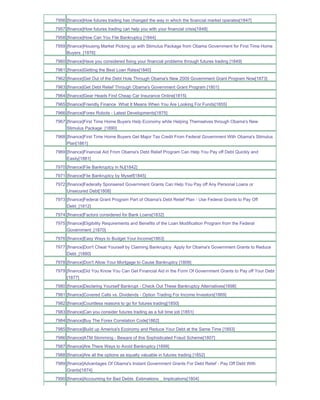 7956 [finance]How futures trading has changed the way in which the financial market operates[1847]
7957 [finance]How futures trading can help you with your financial crisis[1848]
7958 [finance]How Can You File Bankruptcy [1844]
7959 [finance]Housing Market Picking up with Stimulus Package from Obama Government for First Time Home
     Buyers_[1876]
7960 [finance]Have you considered fixing your financial problems through futures trading [1849]
7961 [finance]Getting the Best Loan Rates[1840]
7962 [finance]Get Out of the Debt Hole Through Obama's New 2009 Government Grant Program Now[1873]
7963 [finance]Get Debt Relief Through Obama's Government Grant Program [1801]
7964 [finance]Gear Heads Find Cheap Car Insurance Online[1815]
7965 [finance]Friendly Finance What It Means When You Are Looking For Funds[1855]
7966 [finance]Forex Robots - Latest Developments[1875]
7967 [finance]First Time Home Buyers Help Economy while Helping Themselves through Obama's New
     Stimulus Package_[1890]
7968 [finance]First Time Home Buyers Get Major Tax Credit From Federal Government With Obama's Stimulus
     Plan[1861]
7969 [finance]Financial Aid From Obama's Debt Relief Program Can Help You Pay off Debt Quickly and
     Easily[1881]
7970 [finance]File Bankruptcy in NJ[1842]
7971 [finance]File Bankruptcy by Myself[1845]
7972 [finance]Federally Sponsered Government Grants Can Help You Pay off Any Personal Loans or
     Unsecured Debt[1808]
7973 [finance]Federal Grant Program Part of Obama's Debt Relief Plan - Use Federal Grants to Pay Off
     Debt_[1812]
7974 [finance]Factors considered for Bank Loans[1832]
7975 [finance]Eligibility Requirements and Benefits of the Loan Modification Program from the Federal
     Government_[1870]
7976 [finance]Easy Ways to Budget Your Income[1863]
7977 [finance]Don't Cheat Yourself by Claiming Bankruptcy Apply for Obama's Government Grants to Reduce
     Debt_[1880]
7978 [finance]Don't Allow Your Mortgage to Cause Bankruptcy [1809]
7979 [finance]Did You Know You Can Get Financial Aid in the Form Of Government Grants to Pay off Your Debt
     [1877]
7980 [finance]Declaring Yourself Bankrupt - Check Out These Bankruptcy Alternatives[1898]
7981 [finance]Covered Calls vs. Dividends - Option Trading For Income Investors[1869]
7982 [finance]Countless reasons to go for futures trading[1850]
7983 [finance]Can you consider futures trading as a full time job [1851]
7984 [finance]Buy The Forex Correlation Code[1862]
7985 [finance]Build up America's Economy and Reduce Your Debt at the Same Time [1893]
7986 [finance]ATM Skimming - Beware of this Sophisticated Fraud Scheme[1807]
7987 [finance]Are There Ways to Avoid Bankruptcy [1899]
7988 [finance]Are all the options as equally valuable in futures trading [1852]
7989 [finance]Advantages Of Obama's Instant Government Grants For Debt Relief - Pay Off Debt With
     Grants[1874]
7990 [finance]Accounting for Bad Debts Estimations _ Implications[1804]
 