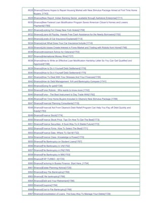 8028 [finance]Obama Hopes to Repair Housing Market with New Stimulus Package Aimed at First Time Home
     Buyers_[1743]
8029 [finance]New Report Indian Banking Sector available through Aarkstore Enterprise[1711]
8030 [finance]New Federal Loan Modification Program Saves American Citizen's Homes and Lowers
     Payments[1780]
8031 [finance]Looking For Cheap New York Hotels[1709]
8032 [finance]Loans till Payday Hassle Free Cash Assistance for the Needy Borrowers[1755]
8033 [finance]Levels of Car Insurance Explained[1713]
8034 [finance]Just What Does Your Car Insurance Include [1714]
8035 [finance]Job losses Create Interest in Forex Market and Trading with Robots from Home[1748]
8036 [finance]Investment Advice for Veterans[1753]
8037 [finance]International Money Wire[1727]
8038 [finance]How to Write an Effective Loan Modification Hardship Letter So You Can Get Qualified and
     Approved[1746]
8039 [finance]How to Do it Yourself Debt Settlement[1778]
8040 [finance]How to Do it Yourself Debt Settlement[1775]
8041 [finance]How To Deal With Your Stresses And Your Finances[1735]
8042 [finance]How do Debt Management IVA and Bankruptcy Compare [1741]
8043 [finance]Going for gold[1726]
8044 [finance]Forex Robots - Who wants to know more [1742]
8045 [finance]Forex - The Best Instrument to Day Trade With[1792]
8046 [finance]First Time Home Buyers Included in Obama's New Stimulus Package [1789]
8047 [finance]Financial Planning Consultants[1719]
8048 [finance]Financial Aid From Obama's Debt Relief Program Can Help You Pay off Debt Quickly and
     Easily[1783]
8049 [finance]Finance Stock[1774]
8050 [finance]Finance Stock Price Tips On How To Get The Best[1773]
8051 [finance]Finance Securities A Sure Way To A Stable Future[1772]
8052 [finance]Finance Firms How To Select The Best[1771]
8053 [finance]Finance Data Where To Get It[1732]
8054 [finance]Finance Class Knowledge is Power[1770]
8055 [finance]File Bankruptcy on Student Loans[1767]
8056 [finance]File Bankruptcy in VA[1702]
8057 [finance]File Bankruptcy in PA[1765]
8058 [finance]File Bankruptcy in MA[1703]
8059 [finance]FAP TURBO - II[1725]
8060 [finance]Factoring in Busies Finance Start Here_[1754]
8061 [finance]Estate Planning Advice[1720]
8062 [finance]Easy File Bankruptcy[1769]
8063 [finance]E file bankruptcy[1766]
8064 [finance]Debt and Your Retirement[1786]
8065 [finance]Coupons[1794]
8066 [finance]Cost to File Bankruptcy[1768]
8067 [finance]Consolidation of Loans The Easy Way To Manage Your Debts[1729]
 
