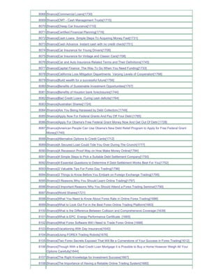 8068 [finance]Commercial Loans[1730]
8069 [finance]CMT - Cash Management Trusts[1715]
8070 [finance]Cheap Car Insurance[1710]
8071 [finance]Certified Financial Planning[1716]
8072 [finance]Cash Loans Simple Steps To Acquiring Money Fast[1731]
8073 [finance]Cash Advance Instant cash with no credit check[1751]
8074 [finance]Car Insurance for Young Drivers[1706]
8075 [finance]Car Insurance for Vintage and Classic Cars[1708]
8076 [finance]Car and Auto Insurance Related Terms and Their Definitions[1745]
8077 [finance]Capital Finance The Way To Go When You Need Funding[1733]
8078 [finance]California Loss Mitigation Departments Varying Levels of Cooperation[1798]
8079 [finance]Build wealth for a successful future[1756]
8080 [finance]Benefits of Sustainable Investment Opportunities[1707]
8081 [finance]Benefits of Houston bank foreclosures[1744]
8082 [finance]Bad Credit Loans Curing cash deficits[1764]
8083 [finance]Australian Shares[1724]
8084 [finance]Are You Being Harassed by Debt Collectors [1749]
8085 [finance]Apply Now For Federal Grants And Pay Off Your Debt [1785]
8086 [finance]Apply For Obama's Free Federal Grant Money Now And Get Out Of Debt [1728]
8087 [finance]American People Can Use Obama's New Debt Relief Program to Apply for Free Federal Grant
     Money[1740]
8088 [finance]Alternative Options to Credit Cards[1712]
8089 [finance]A Secured Loan Could Tide You Over During The Crunch[1777]
8090 [finance]A Recession Proof Way on How Make Money Online[1784]
8091 [finance]4 Simple Steps to Pick a Suitable Debt Settlement Company[1750]
8092 [finance]4 Essential Questions to Determine If Debt Settlement Works Best For You[1752]
8093 [finance]3 Valuable Tips For Forex Day Trading[1796]
8094 [finance]3 Things to Know Before You Embark on Foreign Exchange Trading[1795]
8095 [finance]3 Reasons Why You Should Learn Online Trading[1797]
8096 [finance]3 Important Reasons Why You Should Attend a Forex Trading Seminar[1790]
8097 [finance]World Shares[1721]
8098 [finance]What You Need to Know About Forex Rate in Online Forex Trading[1686]
8099 [finance]What to Look Out For in the Best Forex Online Trading Platform[1683]
8100 [finance]What is the Difference Between Collision and Comprehensive Coverage [1639]
8101 [finance]What is EPC Energy Performance Certificate [1665]
8102 [finance]What Forex Software Will I Need to Trade Forex Online [1688]
8103 [finance]Vacationing With Day Insurance[1640]
8104 [finance]Using FOREX Trading Robots[1676]
8105 [finance]Two Forex Secrets Exposed That Will Be a Cornerstone of Your Success in Forex Trading[1612]
8106 [finance]Though With a Bad Credit Loan Mortgage it is Possible to Buy a Home However Weigh All Your
     Options Carefully[1644]
8107 [finance]The Right Knowledge for Investment Success[1667]
8108 [finance]The Importance of Having a Reliable Online Trading System[1680]
 