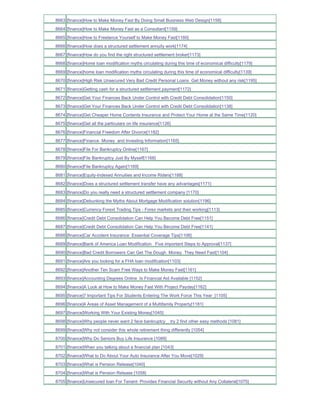 8663 [finance]How to Make Money Fast By Doing Small Business Web Design[1158]
8664 [finance]How to Make Money Fast as a Consultant[1159]
8665 [finance]How to Freelance Yourself to Make Money Fast[1160]
8666 [finance]How does a structured settlement annuity work[1174]
8667 [finance]How do you find the right structured settlement broker[1173]
8668 [finance]Home loan modification myths circulating during this time of economical difficulty[1179]
8669 [finance]home loan modification myths circulating during this time of economical difficulty[1139]
8670 [finance]High Risk Unsecured Very Bad Credit Personal Loans Get Money without any risk[1195]
8671 [finance]Getting cash for a structured settlement payment[1172]
8672 [finance]Get Your Finances Back Under Control with Credit Debt Consolidation[1150]
8673 [finance]Get Your Finances Back Under Control with Credit Debt Consolidation[1138]
8674 [finance]Get Cheaper Home Contents Insurance and Protect Your Home at the Same Time[1120]
8675 [finance]Get all the particulars on life insurance[1126]
8676 [finance]Financial Freedom After Divorce[1182]
8677 [finance]Finance Money and Investing Information[1165]
8678 [finance]File For Bankruptcy Online[1167]
8679 [finance]File Bankruptcy Just By Myself[1168]
8680 [finance]File Bankruptcy Again[1169]
8681 [finance]Equity-Indexed Annuities and Income Riders[1188]
8682 [finance]Does a structured settlement transfer have any advantages[1171]
8683 [finance]Do you really need a structured settlement company [1170]
8684 [finance]Debunking the Myths About Mortgage Modification solution[1196]
8685 [finance]Currency Forext Trading Tips - Forex markets and their working[1113]
8686 [finance]Credit Debt Consolidation Can Help You Become Debt Free[1151]
8687 [finance]Credit Debt Consolidation Can Help You Become Debt Free[1141]
8688 [finance]Car Accident Insurance Essential Coverage Tips[1106]
8689 [finance]Bank of America Loan Modification Five important Steps to Approval[1137]
8690 [finance]Bad Credit Borrowers Can Get The Dough Money They Need Fast[1104]
8691 [finance]Are you looking for a FHA loan modification[1103]
8692 [finance]Another Ten Scam Free Ways to Make Money Fast[1161]
8693 [finance]Accounting Degrees Online Is Financial Aid Available [1152]
8694 [finance]A Look at How to Make Money Fast With Project Payday[1162]
8695 [finance]7 Important Tips For Students Entering The Work Force This Year_[1105]
8696 [finance]4 Areas of Asset Management of a Multifamily Property[1181]
8697 [finance]Working With Your Existing Money[1045]
8698 [finance]Why people never want 2 face bankruptcy _ try 2 find other easy methods [1081]
8699 [finance]Why not consider this whole retirement thing differently [1054]
8700 [finance]Why Do Seniors Buy Life Insurance [1089]
8701 [finance]When you talking about a financial plan [1043]
8702 [finance]What to Do About Your Auto Insurance After You Move[1029]
8703 [finance]What is Pension Release[1040]
8704 [finance]What is Pension Release [1058]
8705 [finance]Unsecured loan For Tenant- Provides Financial Security without Any Collateral[1075]
 