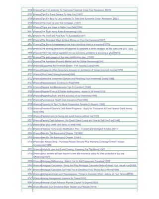 8706 [finance]Tips To Landlords To Overcome Financial Crisis Post Recession_[1070]
8707 [finance]Tips For Land Owners To Help You [1067]
8708 [finance]Tips For Buy To Let Landlords To Tide Over Economic Crisis Recession_[1072]
8709 [finance]This must be your first mortgage ..[1007]
8710 [finance]There are Ways to Settle Your Debt[1004]
8711 [finance]The Truth About Forex Forecasting[1035]
8712 [finance]The Third and Final Key To Successful[1001]
8713 [finance]The Strangest Ways to Save Money on Your Car Insurance[1097]
8714 [finance]The Some homeowners know that a hardship letter is a required[1077]
8715 [finance]The lending institutions are required to complete a series of steps as laid out by the U.S[1021]
8716 [finance]THE Free market capitalism for our economic problems is accusing a ghost[1048]
8717 [finance]The early stages of this loan modification plan._[1020]
8718 [finance]The Australian Property Market and the Global Recession[1088]
8719 [finance]Supporting the American Dream FHA housing Loans[1086]
8720 [finance]Singapore offers temporary amnesty on remittance of foreign-sourced income[1073]
8721 [finance]Short Sale Closing Incentive[1094]
8722 [finance]Select the Investment Options and Reaching Your Investment Goals[1085]
8723 [finance]Repossessions Continue to Rise[1099]
8724 [finance]Repairs And Maintenance Tips To Landlord_[1066]
8725 [finance]Register Free at EZtrader trading arena - expire in 24 hours[1010]
8726 [finance]Regarding truth and the accuracy of our memories[1046]
8727 [finance]Purchasing a Health Care Insurance Plan[1095]
8728 [finance]Property Ad Tips To Allure Prospective Tenants Or Buyers [1068]
8729 [finance]President Obama's Debt Relief Programs - Apply for Thousands in Free Federal Grant Money
     Now[1096]
8730 [finance]Payday loans no faxing-Get quick finance without fax[1013]
8731 [finance]Payday Cash Advance - No Credit Check Loans and How to Get One Fast[1044]
8732 [finance]Pay your credit card debts on time[1098]
8733 [finance]Obama's Home Loan Modification Plan - A smart and Intelligent Solution [1012]
8734 [finance]Need to File Bankruptcy Chapter 13[1060]
8735 [finance]Need to File Bankruptcy Chapter 7[1061]
8736 [finance]My Nissan Shop - Purchase Nissan Security Plus Warranty Coverage Online - Nissan
     Accessories[1028]
8737 [finance]Murphy's Law And Forex Trading Preparing For The Worst[1082]
8738 [finance]Most lenders will also require a new title insurance policy for their protection if you are
     refinancing[1027]
8739 [finance]Mortgage Refinancing - Watch Out for the Prepayment Penalties[1005]
8740 [finance]Mortgage Calculators - Bring Into Play Mortgage Calculator Before Initiate Your House Hunt[1008]
8741 [finance]Mortgage Calculator Can Help You in Deciding if You Should Buy a Home[1006]
8742 [finance]Mortgage Arrears and Repossession -Things to Consider When Looking at Your Options[1100]
8743 [finance]Money Management Lessons for Teens[1032]
8744 [finance]Merchant Cash Advance Provide Capital To Expand[1055]
8745 [finance]Master your Emotional State Master your Results [1019]
 