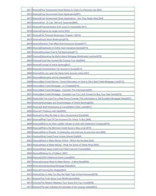 8871 [finance]Free Government Grant Money to Claim For Personal Use [953]
8872 [finance]Free Government Grant Applications[967]
8873 [finance]Free Government Grant Applications - Are They Really Real [949]
8874 [finance]First Or Last Will and Testament[969]
8875 [finance]Financial factors from luxury to necessities [931]
8876 [finance]Finance for single moms [935]
8877 [finance]File Personal Bankruptcy Chapter 13[910]
8878 [finance]Facts About Bankruptcy[979]
8879 [finance]Factors That Affect Auto Insurance Quotes[977]
8880 [finance]Drawbacks of Online Auto Insurance Quotes[973]
8881 [finance]Decrease Cost to File Bankruptcy[911]
8882 [finance]Debunking the Myths About Mortgage Modification solution[978]
8883 [finance]Could Heir Hunters Be Coming Your Way[964]
8884 [finance]Concept of online banking[927]
8885 [finance]Comprehensive Car Insurance Quotes[914]
8886 [finance]Can you open the Swiss bank account online [924]
8887 [finance]Bankruptcy and its clauses[933]
8888 [finance]Bad Credit Record - Some Information on How to Get a Bad Credit Mortgage Loan[913]
8889 [finance]Bad Credit Mortgage - is it Feasible[916]
8890 [finance]Bad Credit Mortgage - Consider This Information[959]
8891 [finance]Bad Credit Mortgage - Consider it as You Look Forward to Buy Your Own Home[915]
8892 [finance]As You Look For a New Home Consider This Information to Get Excellent Mortgage Rates[957]
8893 [finance]Advantages and Disadvantages of Online Banking[926]
8894 [finance]A Brief Introductory to Consolidation Debt Loans[991]
8895 [finance]7 Problems with Debt[994]
8896 [finance]You May Be Able to Get a Government Grant[946]
8897 [finance]What Type Of Car Insurance Do I Have To Buy [868]
8898 [finance]What to do when creditor refuses to work with Settlement Company[870]
8899 [finance]What is the Minimum Credit Score to Buy a Car [875]
8900 [finance]What is Chapter 13 bankruptcy and what are its pros and cons [899]
8901 [finance]What Credit Fraud Victims Should Do[828]
8902 [finance]Ways to Make Money Online - Which Are the Best [854]
8903 [finance]Ways to Make Money - What Are Some of These Ways [855]
8904 [finance]Wash Away Credit Card Debt Fast and Forever[890]
8905 [finance]Waiting for a Pullback_[897]
8906 [finance]USDA Oklahoma Home Loans[892]
8907 [finance]Unusual Ways to Make Money - A Must Read[846]
8908 [finance]Understanding Mortgage Rates[822]
8909 [finance]Trimming the Hedges[804]
8910 [finance]Tips to Help You Buy the Right Type of Auto Insurance[816]
8911 [finance]The Truth About Loan Modifications[848]
8912 [finance]The Relation Between Your Score And Your Credit[838]
8913 [finance]The plan indicates the stimulate of the housing market[842]
 