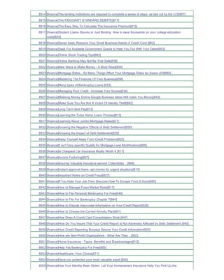 8914 [finance]The lending institutions are required to complete a series of steps as laid out by the U.S[887]
8915 [finance]The FIDUCIARY STANDARD DEBATE[877]
8916 [finance]The Easy Way To Calculate The Insurance Premium[815]
8917 [finance]Student Loans- Bounty or Just Binding How to save thousands on your college education
     costs[835]
8918 [finance]Seven basic Reasons Your Small Business Needs A Credit Card [862]
8919 [finance]Seek For Available Government Grants to Help You Out With Your Debts[852]
8920 [finance]Online Stock Trading Tips[883]
8921 [finance]Online Banking May Not Be That Safe[839]
8922 [finance]New Ways to Make Money - A Must Read[856]
8923 [finance]Mortgage Rates - So Many Things Affect Your Mortgage Rates be Aware of It[860]
8924 [finance]Mastering The Finances Of Your Business[896]
8925 [finance]Many types of Bankruptcy Loans [833]
8926 [finance]Managing Poor Credit - Increase Your Scores[836]
8927 [finance]Makeing Money Online Google Business Ideas Will make You Money[843]
8928 [finance]Make Sure You Are Not A Victim Of Identity Theft[882]
8929 [finance]Long Term Sick Pay[872]
8930 [finance]Learning the Tulsa Home Loans Process[813]
8931 [finance]Learning About Jumbo Mortgage Rates[821]
8932 [finance]Knowing the Negative Effects of Debt Settlement[830]
8933 [finance]Knowing the Impact of Debt Settlement[829]
8934 [finance]Keep Yourself Away From Credit Problems[825]
8935 [finance]It isn't Very specific Qualify for Mortgage Loan Modifications[900]
8936 [finance]Is Cheapest Car Insurance Really Worth It [817]
8937 [finance]Invoice Factoring[807]
8938 [finance]Insuring Valuable Insurance service Collectibles    [869]
8939 [finance]Instant approval loans -apt money for urgent situations[814]
8940 [finance]Important Notes on Credit Fraud[827]
8941 [finance]If You Hate Your Job Then Discover How To Escape From It Soon[880]
8942 [finance]How to Manage Forex Market Risks[811]
8943 [finance]How to File Personal Bankruptcy For Free[849]
8944 [finance]How to File For Bankruptcy Chapter 7[884]
8945 [finance]How to Dispute Inaccurate Information on Your Credit Report[826]
8946 [finance]How to Choose the Correct Annuity Plan[881]
8947 [finance]How Does A Credit Card Consolidation Work [847]
8948 [finance]How Do You Insure That Your Credit Report is Not Adversely Affected by Debt Settlement [840]
8949 [finance]How Credit Reporting Bureaus Secure Your Credit Information[824]
8950 [finance]How are Non-Profit Organizations - What Are They ...[802]
8951 [finance]Horse Insurance - Types Benefits and Disadvantages[812]
8952 [finance]Help File Bankruptcy For Free[885]
8953 [finance]Healthcare -Your Choice[871]
8954 [finance]Have you protected your most valuable asset [850]
8955 [finance]Has Your Identity Been Stolen Let Your Homeowners Insurance Help You Pick Up the
 