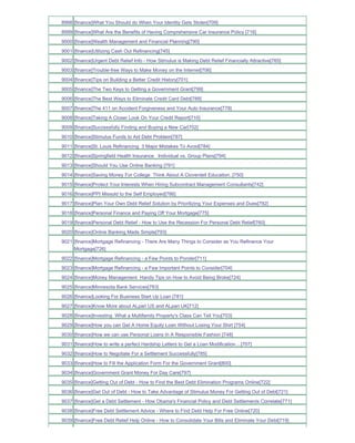8998 [finance]What You Should do When Your Identity Gets Stolen[709]
8999 [finance]What Are the Benefits of Having Comprehensive Car Insurance Policy [716]
9000 [finance]Wealth Management and Financial Planning[790]
9001 [finance]Utilizing Cash Out Refinancing[745]
9002 [finance]Urgent Debt Relief Info - How Stimulus is Making Debt Relief Financially Attractive[765]
9003 [finance]Trouble-free Ways to Make Money on the Internet[706]
9004 [finance]Tips on Building a Better Credit History[701]
9005 [finance]The Two Keys to Getting a Government Grant[799]
9006 [finance]The Best Ways to Eliminate Credit Card Debt[788]
9007 [finance]The 411 on Accident Forgiveness and Your Auto Insurance[778]
9008 [finance]Taking A Closer Look On Your Credit Report[710]
9009 [finance]Successfully Finding and Buying a New Car[702]
9010 [finance]Stimulus Funds to Aid Debt Problem[787]
9011 [finance]St. Louis Refinancing 3 Major Mistakes To Avoid[784]
9012 [finance]Springfield Health Insurance Individual vs. Group Plans[794]
9013 [finance]Should You Use Online Banking [791]
9014 [finance]Saving Money For College Think About A Cloverdell Education..[750]
9015 [finance]Protect Your Interests When Hiring Subcontract Management Consultants[742]
9016 [finance]PPI Missold to the Self Employed[786]
9017 [finance]Plan Your Own Debt Relief Solution by Prioritizing Your Expenses and Dues[792]
9018 [finance]Personal Finance and Paying Off Your Mortgage[775]
9019 [finance]Personal Debt Relief - How to Use the Recession For Personal Debt Relief[760]
9020 [finance]Online Banking Made Simple[793]
9021 [finance]Mortgage Refinancing - There Are Many Things to Consider as You Refinance Your
     Mortgage[726]
9022 [finance]Mortgage Refinancing - a Few Points to Ponder[711]
9023 [finance]Mortgage Refinancing - a Few Important Points to Consider[704]
9024 [finance]Money Management Handy Tips on How to Avoid Being Broke[724]
9025 [finance]Minnesota Bank Services[783]
9026 [finance]Looking For Business Start Up Loan [781]
9027 [finance]Know More about ALpari US and ALpari UK[712]
9028 [finance]Investing What a Multifamily Property's Class Can Tell You[703]
9029 [finance]How you can Get A Home Equity Loan Without Losing Your Shirt [754]
9030 [finance]How we can use Personal Loans In A Responsible Fashion [748]
9031 [finance]How to write a perfect Hardship Letters to Get a Loan Modification....[707]
9032 [finance]How to Negotiate For a Settlement Successfully[785]
9033 [finance]How to Fill the Application Form For the Government Grant[800]
9034 [finance]Government Grant Money For Day Care[797]
9035 [finance]Getting Out of Debt - How to Find the Best Debt Elimination Programs Online[722]
9036 [finance]Get Out of Debt - How to Take Advantage of Stimulus Money For Getting Out of Debt[721]
9037 [finance]Get a Debt Settlement - How Obama's Financial Policy and Debt Settlements Correlate[771]
9038 [finance]Free Debt Settlement Advice - Where to Find Debt Help For Free Online[720]
9039 [finance]Free Debt Relief Help Online - How to Consolidate Your Bills and Eliminate Your Debt[719]
 