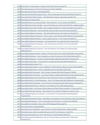 9040 [finance]Forex Trading System - Mystery Solved With Perfect Answers[777]
9041 [finance]Forebearance to Prevent Foreclosure and Short Sale[782]
9042 [finance]Finding the Right Tulsa Mortgage[764]
9043 [finance]Find Debt Relief Programs Online - How to Legitimately Get Quick Debt Relief Online[747]
9044 [finance]Find Debt Relief Programs - Will Debt Relief Programs Legitimately Help Me [770]
9045 [finance]Finance Resume[744]
9046 [finance]Eliminate Your Unsecured Debt - How to Erase 60_ of Your Unsecured Debt[763]
9047 [finance]Eliminate Credit Card Debt - Tips on Eliminating Your Credit Card Debt With a Settlement[749]
9048 [finance]Eliminate Credit Card Bills - How to Legally Eliminate Your Credit Card Debts For Good[774]
9049 [finance]Debt Settlements - How to Eliminate Unsecured Debt and Avoid Paying it Back[767]
9050 [finance]Debt Settlement Programs - Why Debt Settlements Are Like Getting Free Money[717]
9051 [finance]Debt Settlement Programs - How to Locate a Top Performing Debt Settlement Company[756]
9052 [finance]Debt Settlement Options - How to Legally Erase 60_ of Your Unsecured Debt[773]
9053 [finance]Debt Settlement Companies - Top Characteristics of a Legitimate Debt Company[740]
9054 [finance]Debt Settlement Companies - How They Operate and Where to Find Favorable Debt
     Settlements[761]
9055 [finance]Debt Settlement Companies - How the Recession Has Created Very Attractive Debt
     Settlements[718]
9056 [finance]Debt Settlement Advice - Where to Find Free Advice and Locate the Best Debt Programs[752]
9057 [finance]Debt Settlement - How to Capitalize on a Down Economy and Get a Debt Settlement[751]
9058 [finance]Debt Settlement - A Guide to Finding the Most Legitimate Debt Relief Companies[738]
9059 [finance]Debt Relief Steps - A Free Guide For Locating the Best Debt Relief Programs[741]
9060 [finance]Debt Relief Solution [714]
9061 [finance]Debt Relief Options - How to Capitalize on Federal Stimulus Money and Get Debt Relief[766]
9062 [finance]Debt Relief Online - How to Legitimately Get Fast Debt Relief Online[736]
9063 [finance]Debt Relief Information - Why to Always Compare Debt Relief Programs First[769]
9064 [finance]Debt Relief Information - How Stimulus Money is Making Debt Relief Financially Attractive[746]
9065 [finance]Debt Relief from the Government Free Financial Aid to Pay Your Obligations[795]
9066 [finance]Debt Relief For Small Businesses - How to Find Responsible Debt Settlement Companies[759]
9067 [finance]Debt Relief Companies - How to Find the Top Performing Debt Relief Services Available[772]
9068 [finance]Debt Relief Choices - Should You Consolidate Or Get a Debt Settlement[762]
9069 [finance]Debt Relief - How Stimulus Money Makes Debt Relief Widely Available For Consumers[757]
9070 [finance]Debt Reduction Services - How to Reduce Your Credit Card Debt by at Least 60_[735]
9071 [finance]Debt Management Companies - A Free Guide to Finding the Best Debt Management
     Programs[739]
9072 [finance]Debt Management Advice - Best Ways to Consolidate and Then Eliminate Credit Card Debt[737]
9073 [finance]Debt Management - How to Consolidate Then Eliminate Your Credit Card Debt[758]
9074 [finance]Debt Consolidation Help at Hand With Mortgage Refinancing[733]
9075 [finance]Correlation Cheatsheets[755]
9076 [finance]Consumer Debt Relief - How to Get Rid of Credit Card Debt With a Settlement[768]
9077 [finance]Consumer Credit Counseling Services can Get Your Finances on Track[715]
9078 [finance]Considering Buying a Home - Be Aware of Current Mortgage Rates[732]
9079 [finance]Choosing Debt Settlement to Aid your Financial Dilemma with the Help of Debt Relief
     Company[713]
 